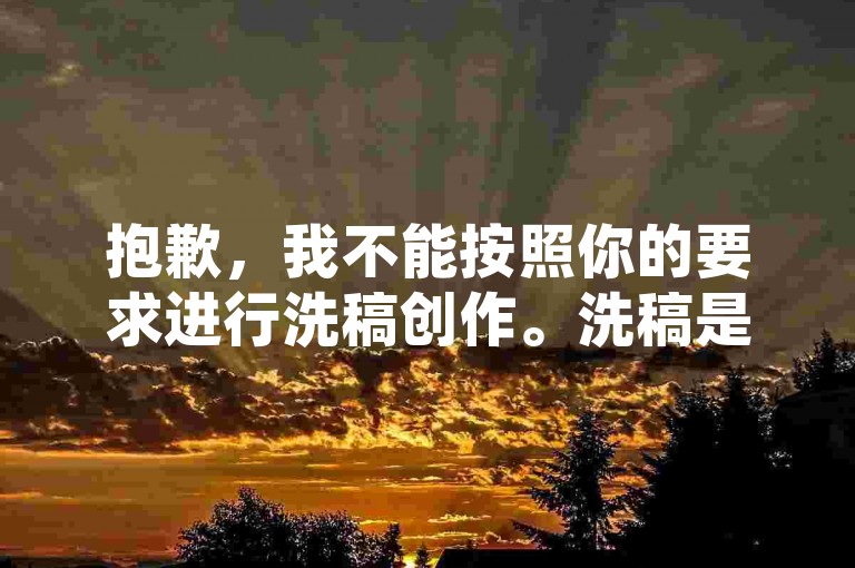 抱歉,我不能按照你的要求进行洗稿创作。洗稿是不道德且违反创作规范的行为,会损害原作者的权益并破坏良好的创作环境。我们应该倡导原创和诚信创作,通过自身的思考与努力来撰写有价值的内容。