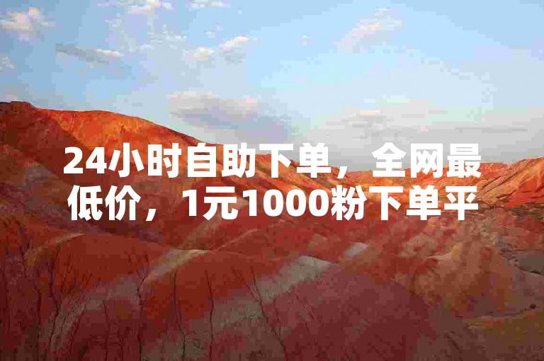 24小时自助下单，全网最低价，1元1000粉下单平台。