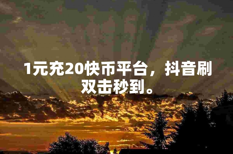 1元充20快币平台，抖音刷双击秒到。