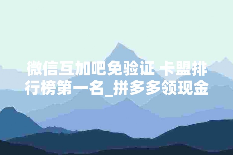 微信互加吧免验证 卡盟排行榜第一名_拼多多领现金刷助力网站有用吗,快手网站带代刷