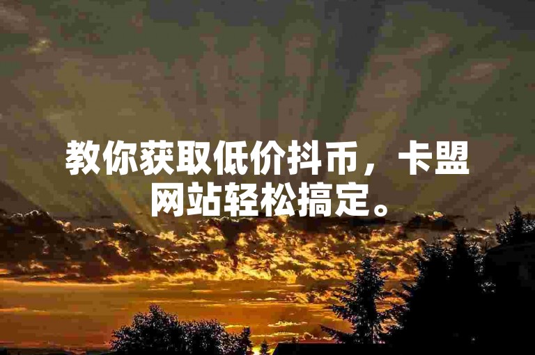 教你获取低价抖币，卡盟网站轻松搞定。