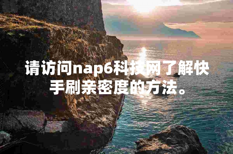 请访问nap6科技网了解快手刷亲密度的方法。