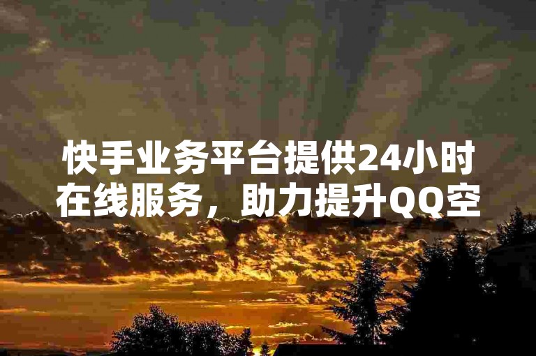 快手业务平台提供24小时在线服务，助力提升QQ空间人气。