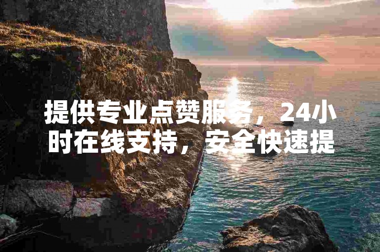 提供专业点赞服务，24小时在线支持，安全快速提升账号影响力。