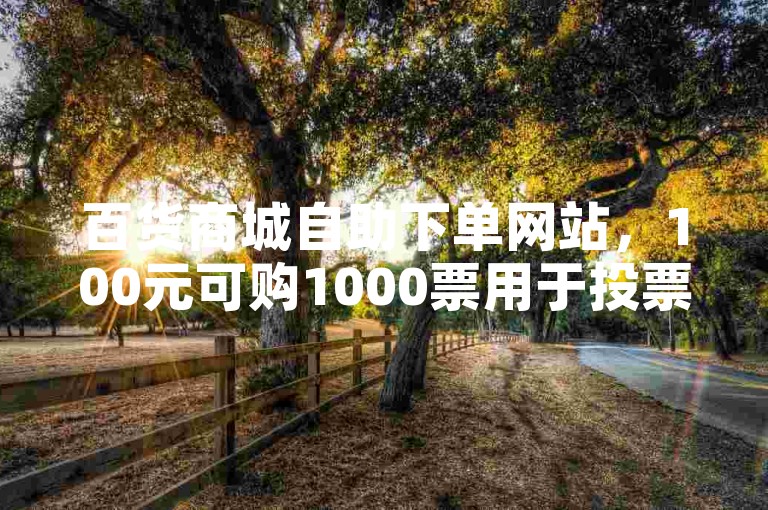 百货商城自助下单网站,100元可购1000票用于投票。