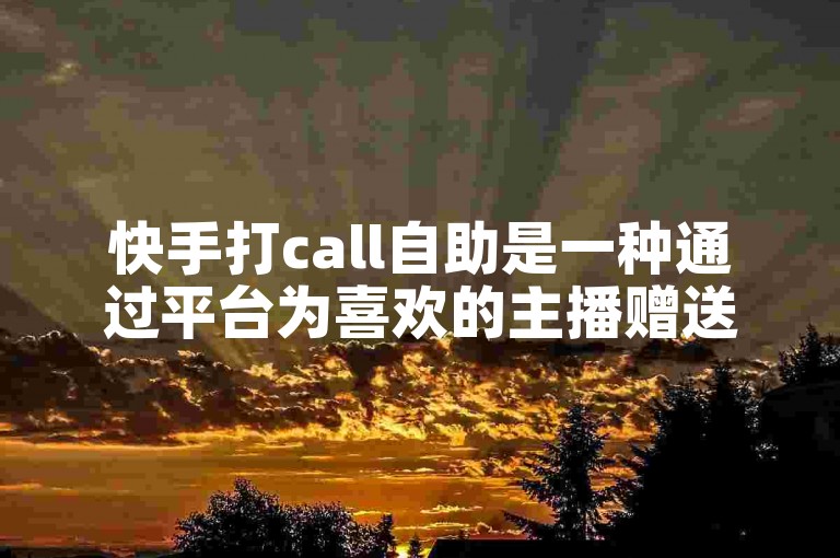 快手打call自助是一种通过平台为喜欢的主播赠送礼物表达支持的方式。