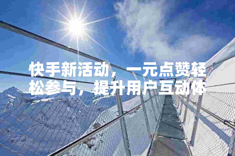 快手新活动，一元点赞轻松参与，提升用户互动体验。