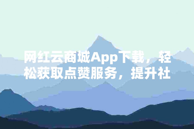 网红云商城App下载,轻松获取点赞服务,提升社交影响力。