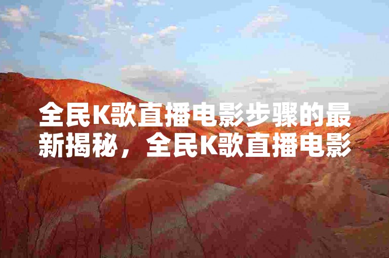 全民K歌直播电影步骤的最新揭秘,全民K歌直播电影制作详解!2024必学