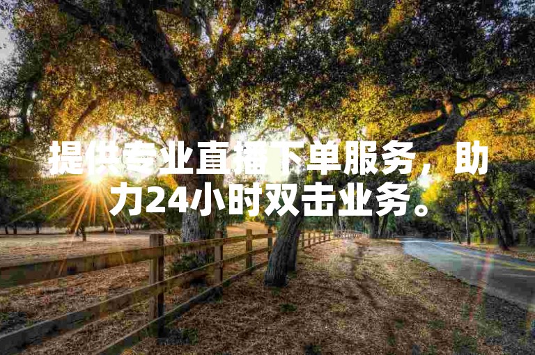提供专业直播下单服务，助力24小时双击业务。