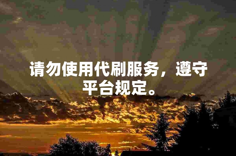 请勿使用代刷服务,遵守平台规定。