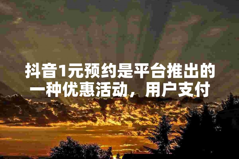 抖音1元预约是平台推出的一种优惠活动,用户支付1元即可预约体验某项服务或产品。