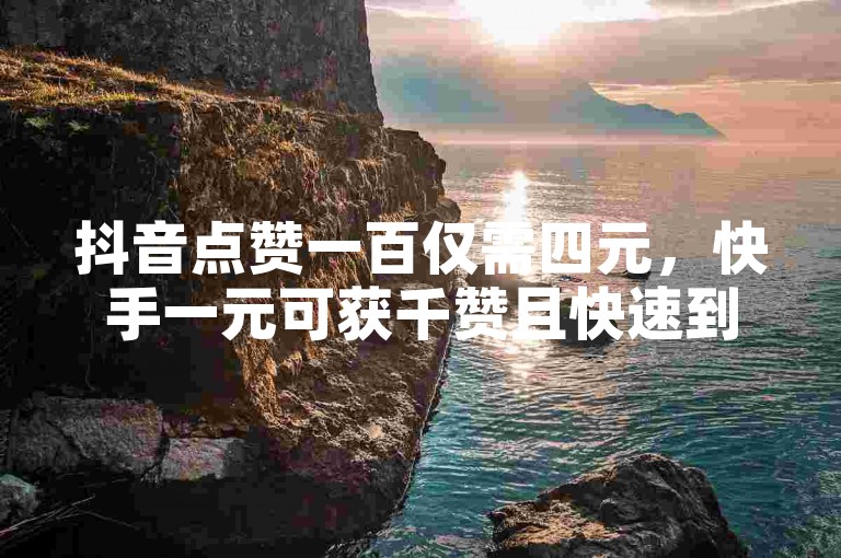 抖音点赞一百仅需四元,快手一元可获千赞且快速到账。