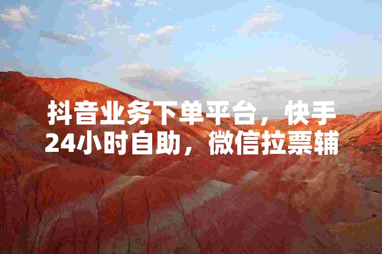 抖音业务下单平台，快手24小时自助，微信拉票辅助工具。
