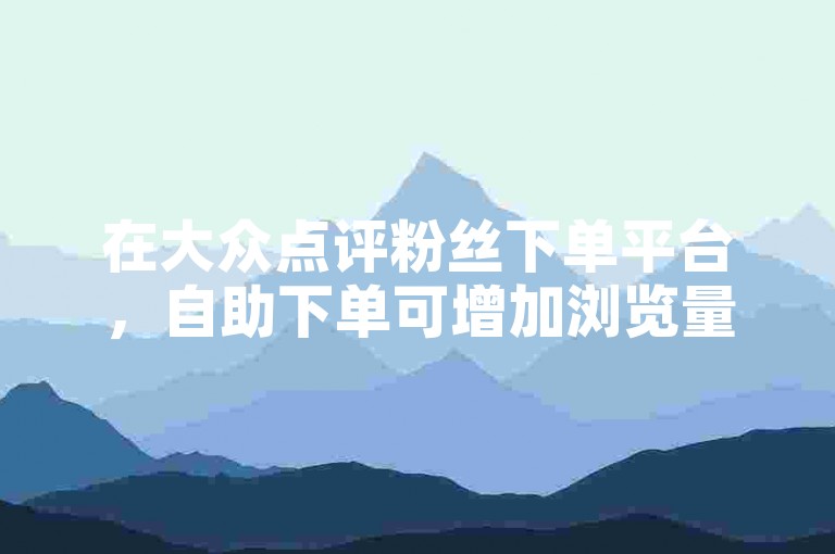 在大众点评粉丝下单平台，自助下单可增加浏览量。