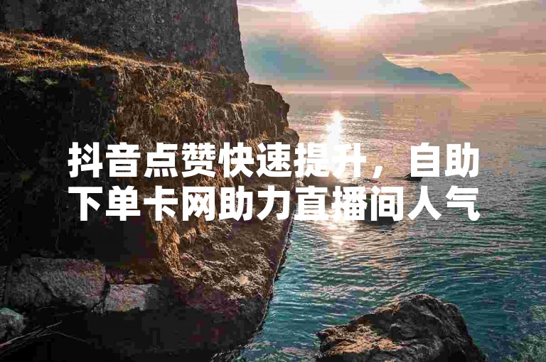 抖音点赞快速提升,自助下单卡网助力直播间人气飙升。