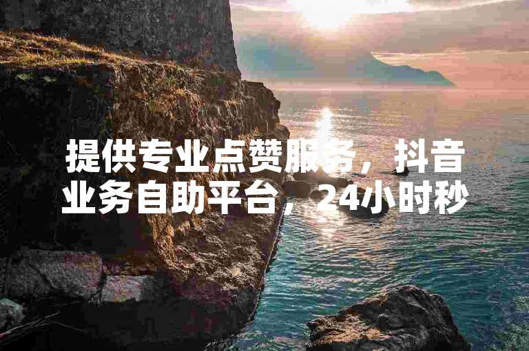 提供专业点赞服务，抖音业务自助平台，24小时秒单。