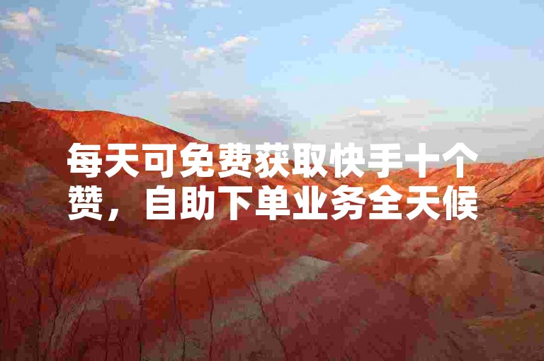 每天可免费获取快手十个赞，自助下单业务全天候低价开放。
