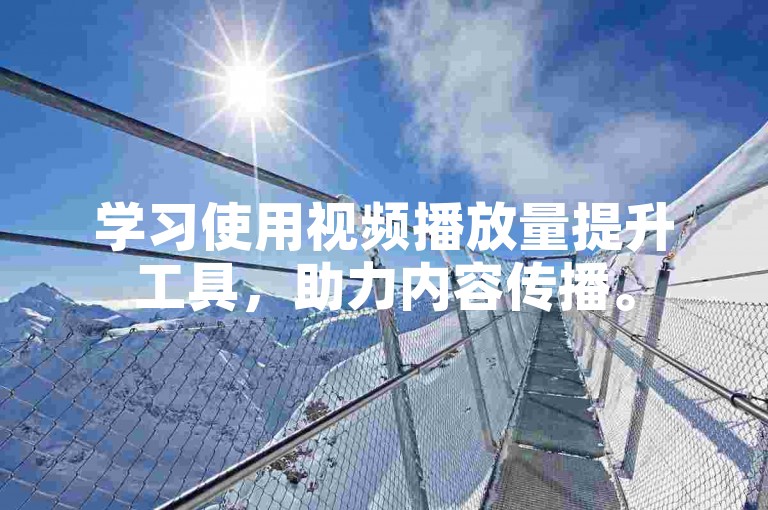 学习使用视频播放量提升工具，助力内容传播。