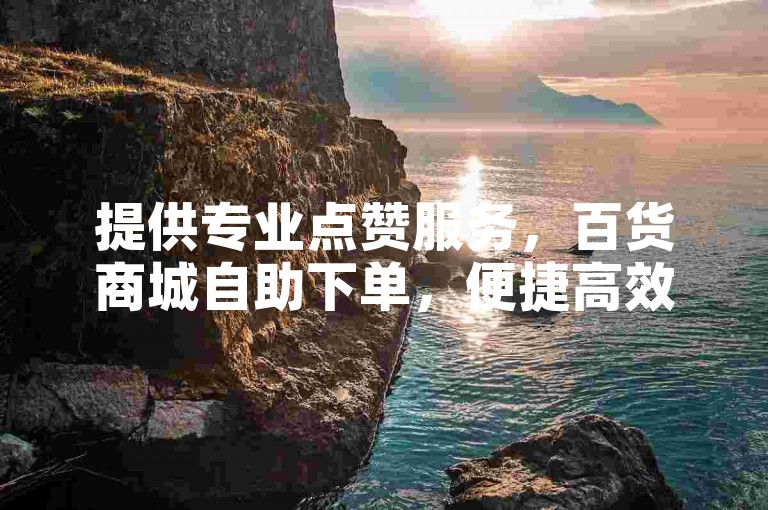 提供专业点赞服务，百货商城自助下单，便捷高效。