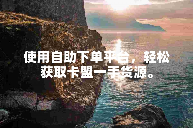 使用自助下单平台,轻松获取卡盟一手货源。