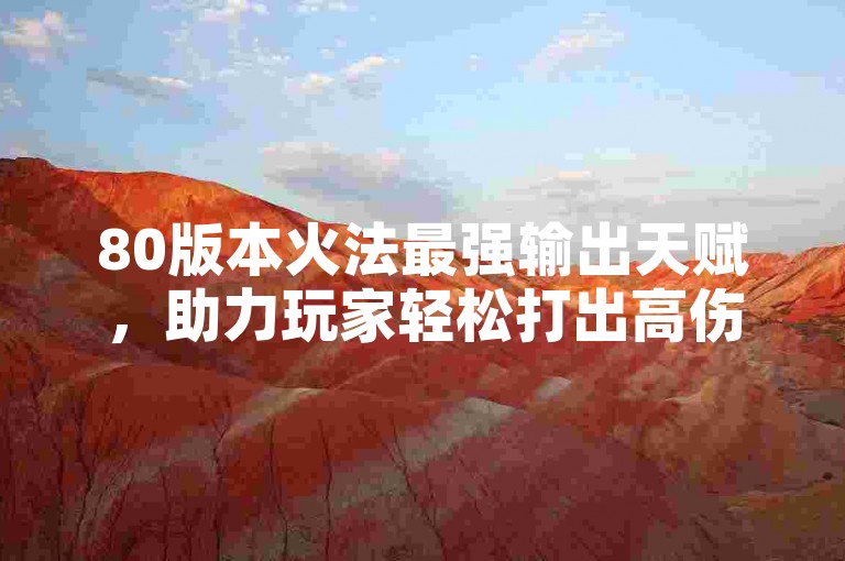 80版本火法最强输出天赋，助力玩家轻松打出高伤害。