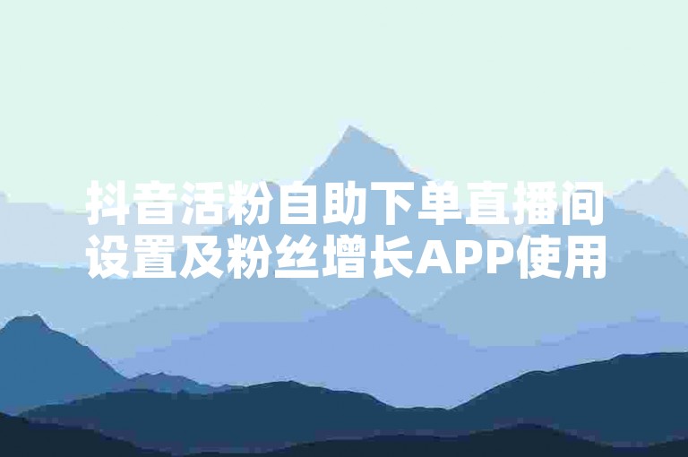 抖音活粉自助下单直播间设置及粉丝增长APP使用方法教程。