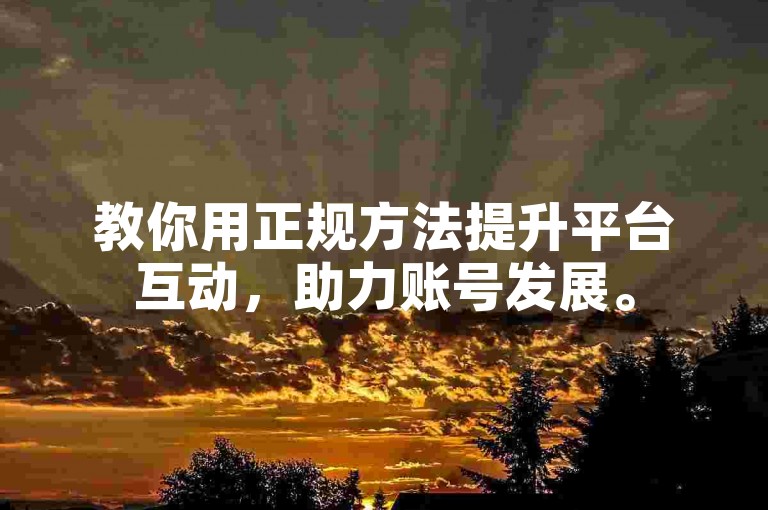 教你用正规方法提升平台互动，助力账号发展。
