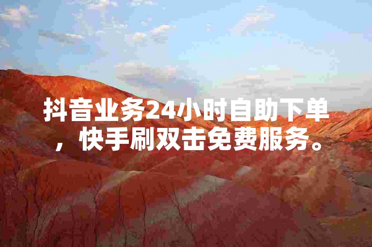 抖音业务24小时自助下单，快手刷双击免费服务。