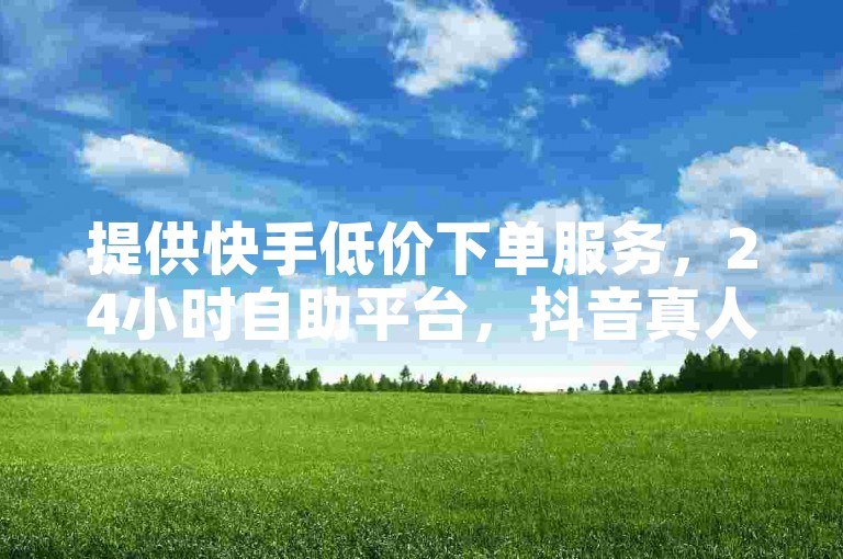 提供快手低价下单服务，24小时自助平台，抖音真人评论，免费涨粉探索无界。