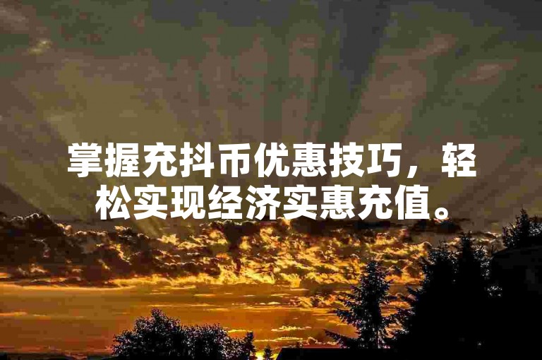 掌握充抖币优惠技巧，轻松实现经济实惠充值。