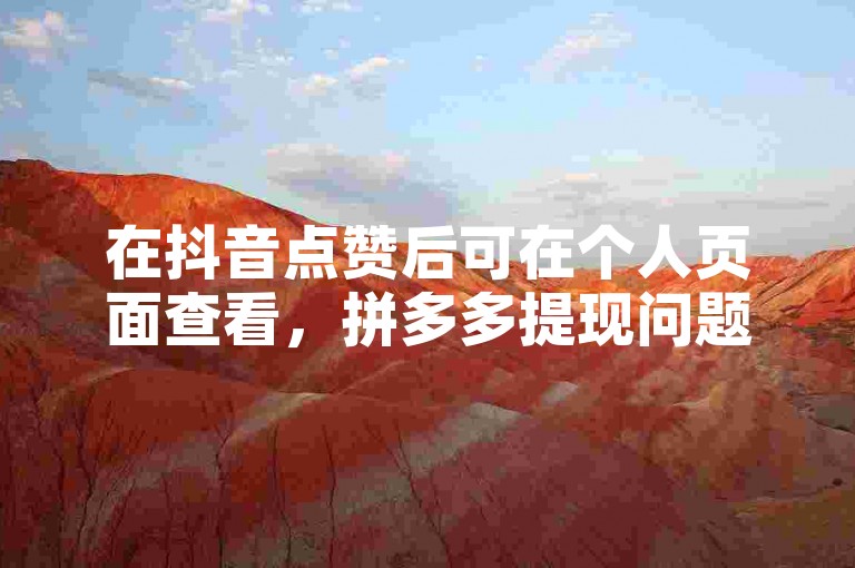 在抖音点赞后可在个人页面查看，拼多多提现问题可联系客服。