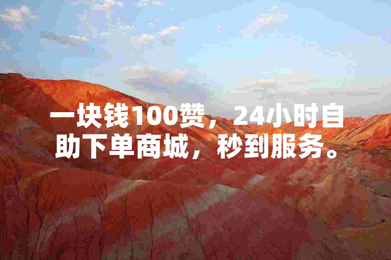 一块钱100赞,24小时自助下单商城,秒到服务。