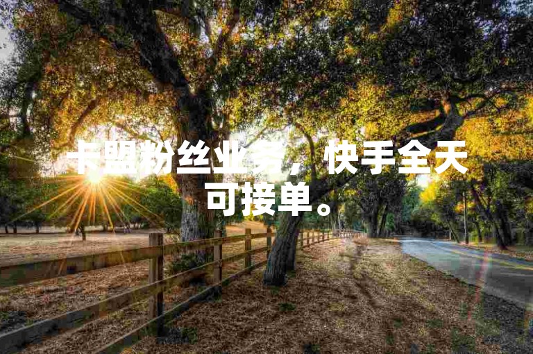 卡盟粉丝业务,快手全天可接单。
