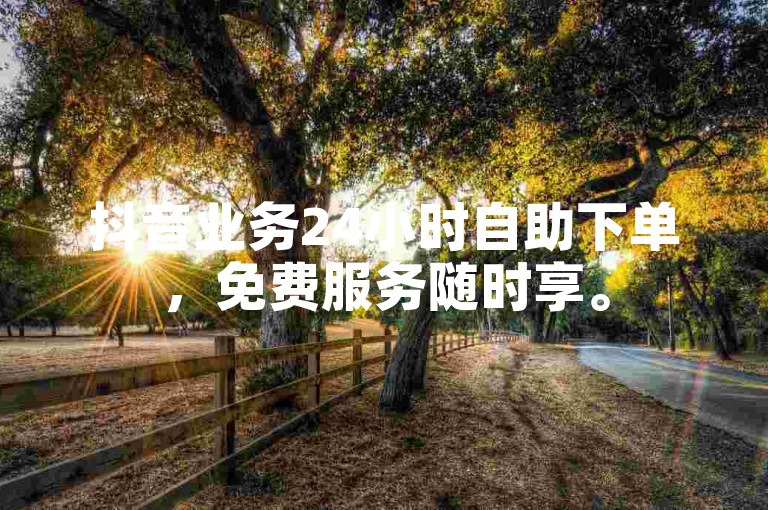 抖音业务24小时自助下单,免费服务随时享。