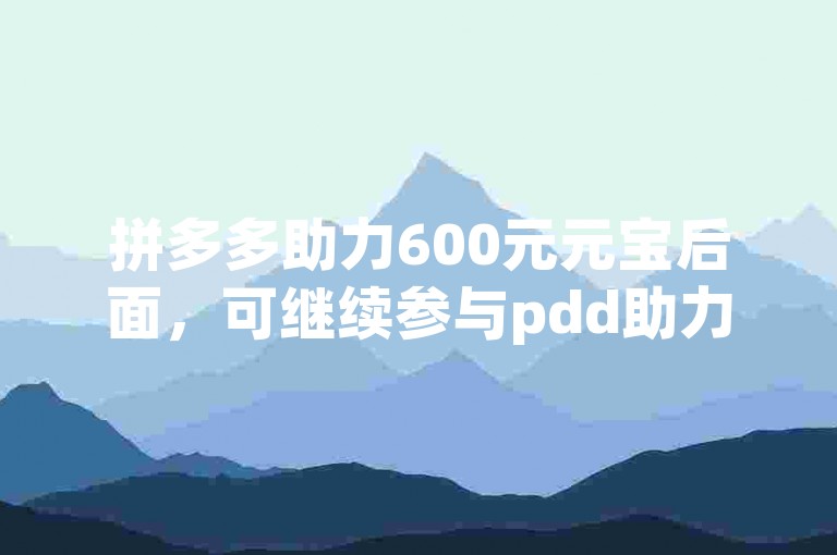 拼多多助力600元元宝后面，可继续参与pdd助力活动。