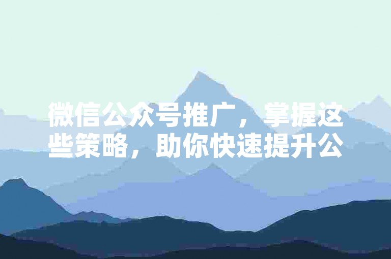 微信公众号推广，掌握这些策略，助你快速提升公众号影响力。