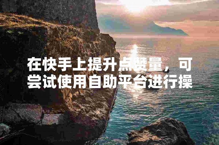 在快手上提升点赞量，可尝试使用自助平台进行操作。