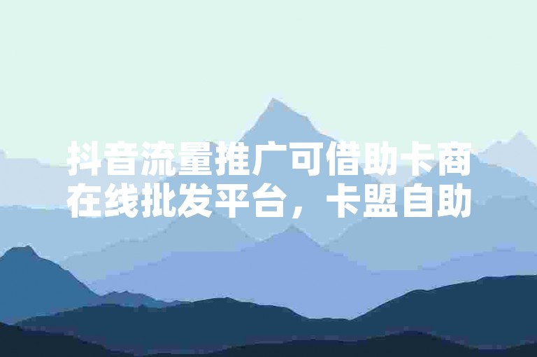 抖音流量推广可借助卡商在线批发平台，卡盟自助下单24小时服务。