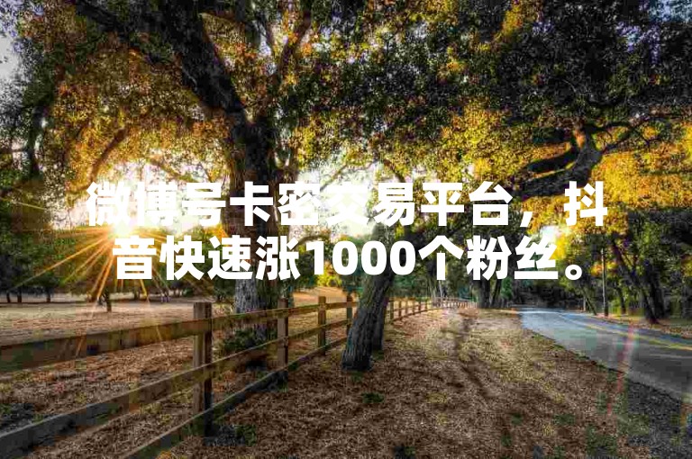 微博号卡密交易平台，抖音快速涨1000个粉丝。