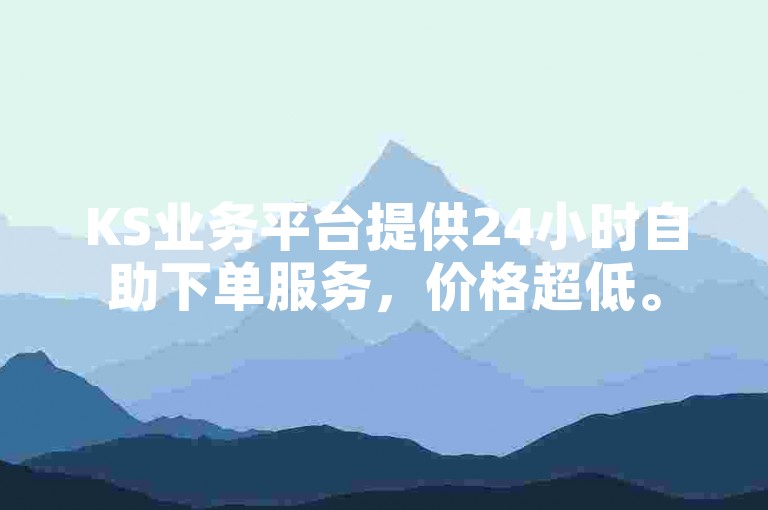 KS业务平台提供24小时自助下单服务，价格超低。