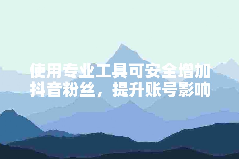 使用专业工具可安全增加抖音粉丝，提升账号影响力。