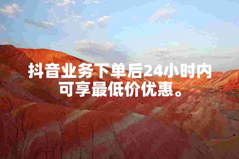 抖音业务下单后24小时内可享最低价优惠。