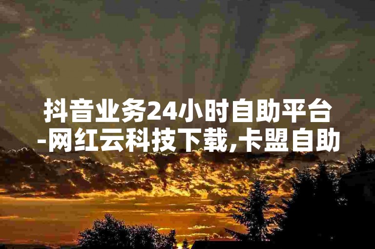 抖音业务24小时自助平台-网红云科技下载,卡盟自助下单24小时。