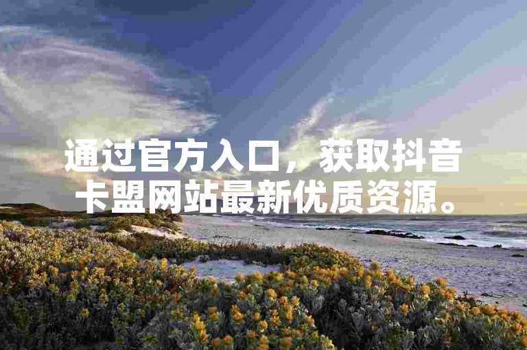 通过官方入口，获取抖音卡盟网站最新优质资源。