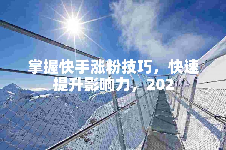 掌握快手涨粉技巧，快速提升影响力，2025年必备指南！