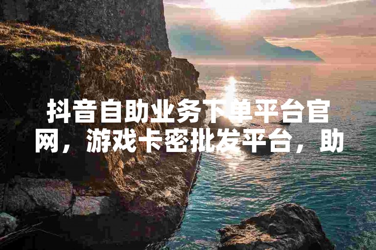 抖音自助业务下单平台官网，游戏卡密批发平台，助您畅享数字娱乐。