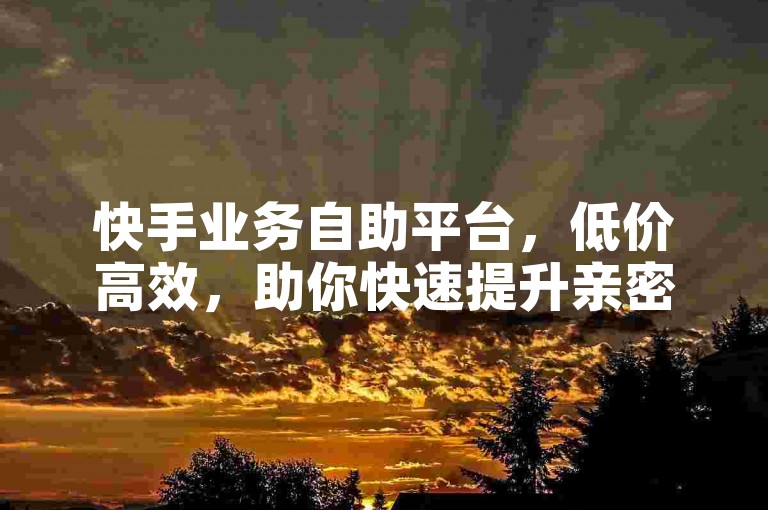 快手业务自助平台，低价高效，助你快速提升亲密值。