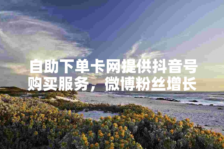 自助下单卡网提供抖音号购买服务，微博粉丝增长平台。