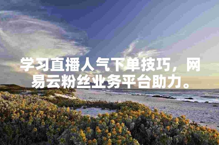 学习直播人气下单技巧，网易云粉丝业务平台助力。